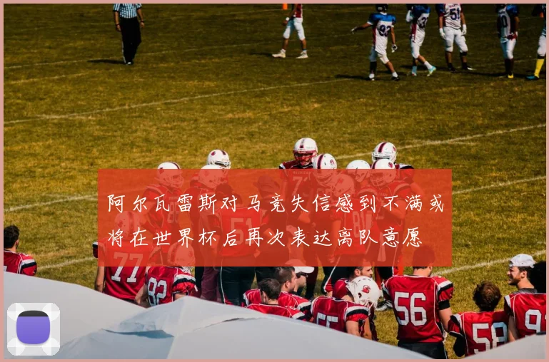阿尔瓦雷斯对马竞失信感到不满或将在世界杯后再次表达离队意愿