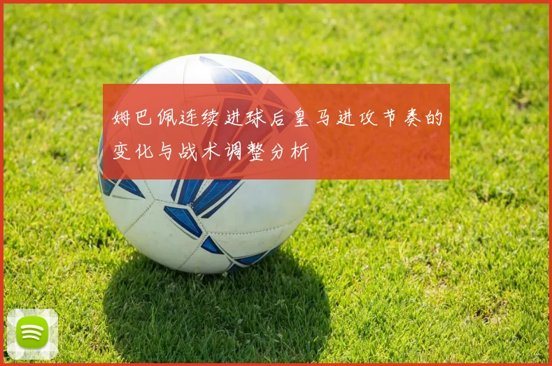 姆巴佩连续进球后皇马进攻节奏的变化与战术调整分析