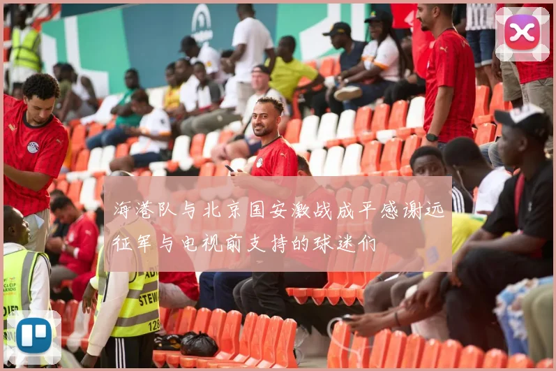 海港队与北京国安激战成平感谢远征军与电视前支持的球迷们