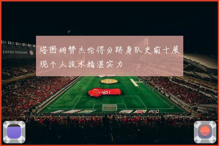 塔图姆赞杰伦得分跻身队史前十展现个人技术精湛实力