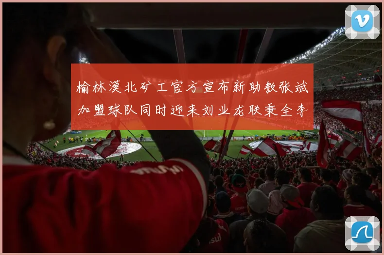 榆林漠北矿工官方宣布新助教张斌加盟球队同时迎来刘业龙联秉全李泽宇三位新援