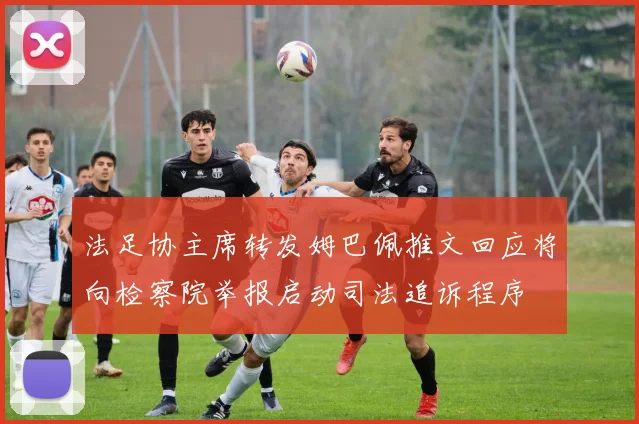 法足协主席转发姆巴佩推文回应将向检察院举报启动司法追诉程序