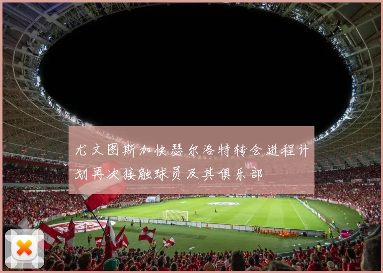 尤文图斯加快瑟尔洛特转会进程计划再次接触球员及其俱乐部
