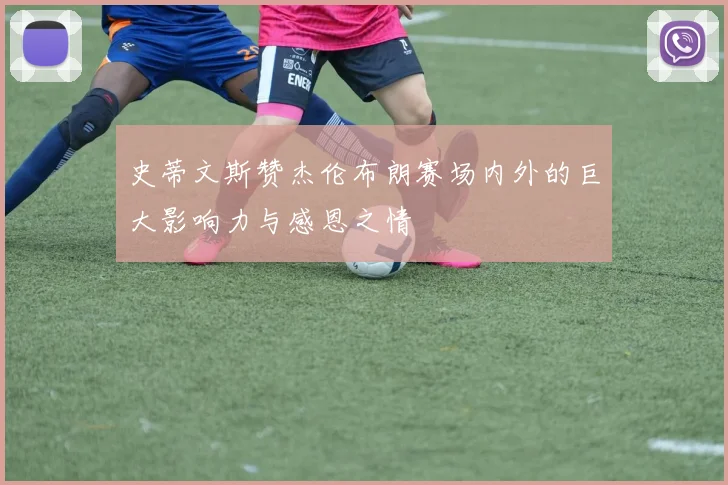 史蒂文斯赞杰伦布朗赛场内外的巨大影响力与感恩之情