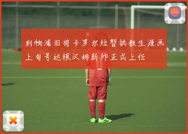 利物浦旧将卡罗尔短暂执教生涯画上句号达根汉姆新帅正式上任
