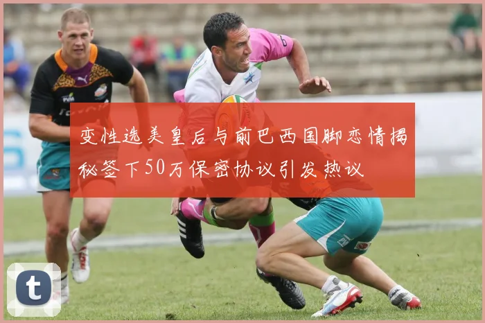 变性选美皇后与前巴西国脚恋情揭秘签下50万保密协议引发热议