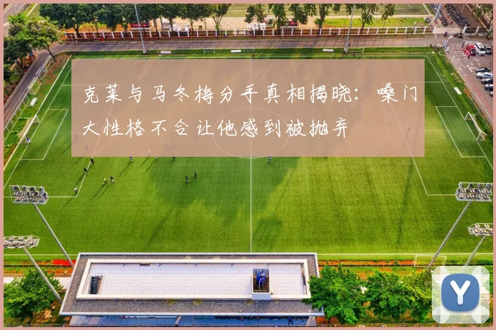 克莱与马冬梅分手真相揭晓：嗓门大性格不合让他感到被抛弃