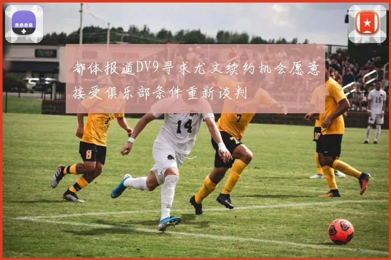 都体报道DV9寻求尤文续约机会愿意接受俱乐部条件重新谈判