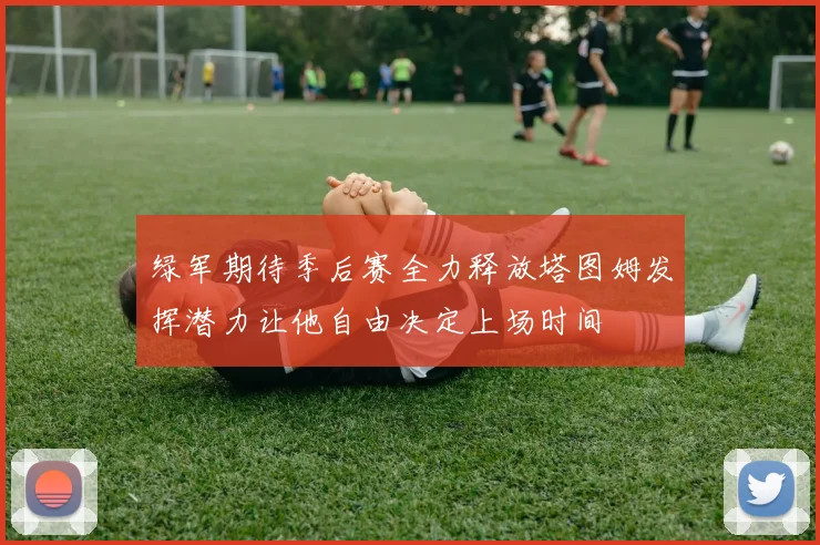 绿军期待季后赛全力释放塔图姆发挥潜力让他自由决定上场时间