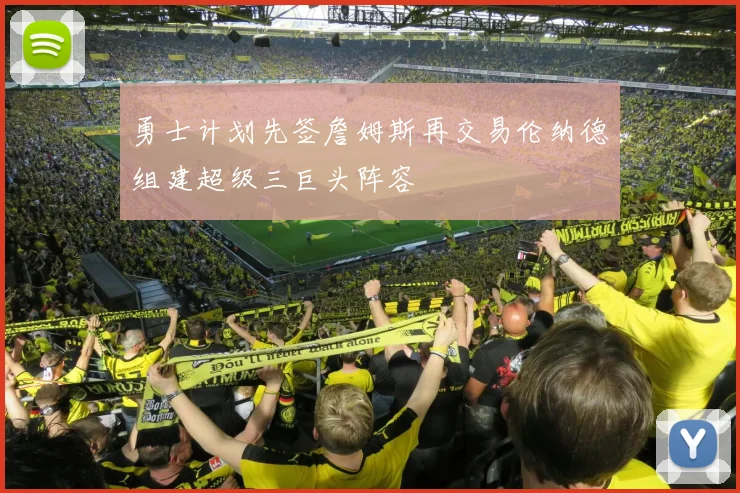 勇士计划先签詹姆斯再交易伦纳德组建超级三巨头阵容