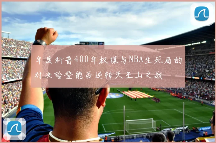 年度科普400年权谋与NBA生死局的对决哈登能否逆转天王山之战