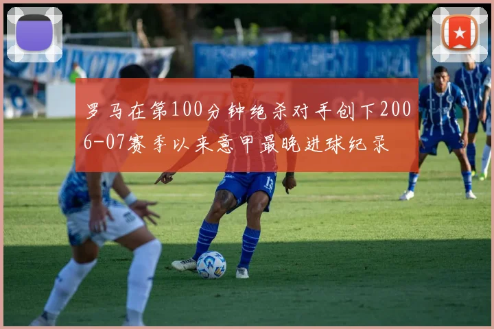 罗马在第100分钟绝杀对手创下2006-07赛季以来意甲最晚进球纪录