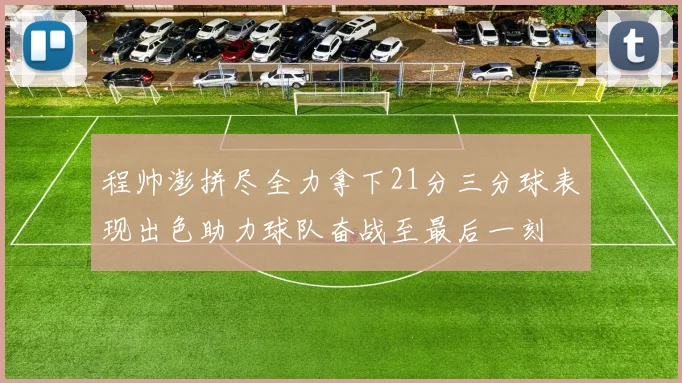 程帅澎拼尽全力拿下21分三分球表现出色助力球队奋战至最后一刻