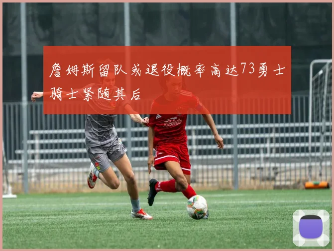 詹姆斯留队或退役概率高达73勇士骑士紧随其后