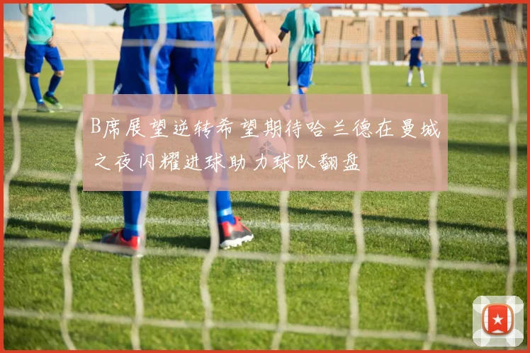 B席展望逆转希望期待哈兰德在曼城之夜闪耀进球助力球队翻盘