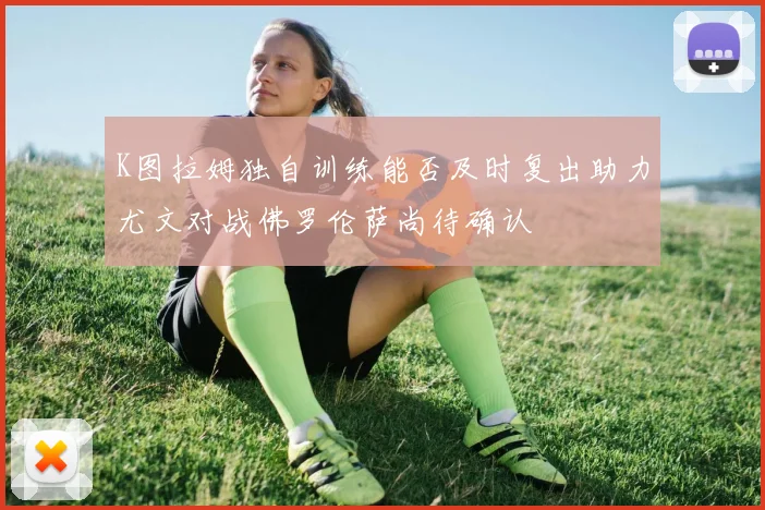K图拉姆独自训练能否及时复出助力尤文对战佛罗伦萨尚待确认