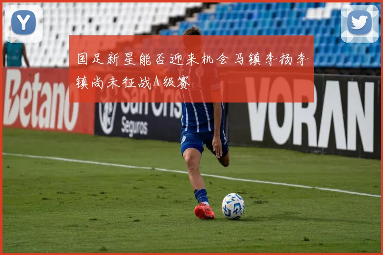 国足新星能否迎来机会马镇李扬李镇尚未征战A级赛