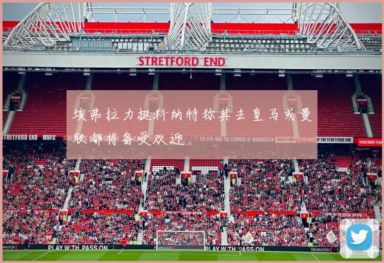 埃弗拉力挺科纳特称其去皇马或曼联都将备受欢迎