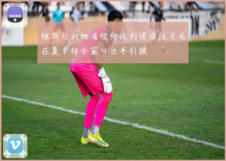 琼斯与利物浦续约谈判停滞纽卡或在夏季转会窗口出手引援