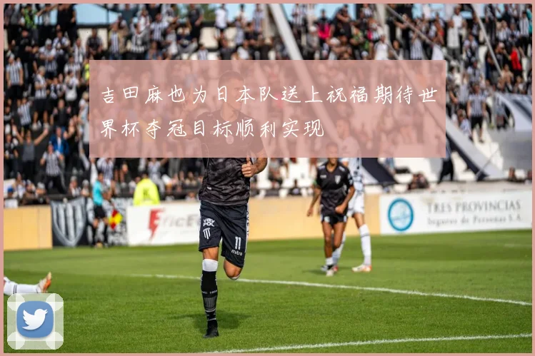 吉田麻也为日本队送上祝福期待世界杯夺冠目标顺利实现