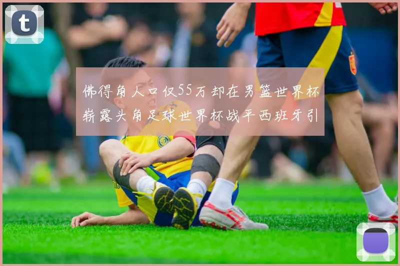 佛得角人口仅55万却在男篮世界杯崭露头角足球世界杯战平西班牙引发热议
