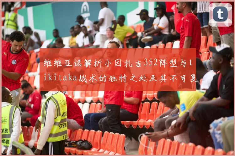 维维亚诺解析小因扎吉352阵型与tikitaka战术的独特之处及其不可复制性