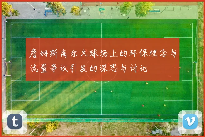詹姆斯高尔夫球场上的环保理念与流量争议引发的深思与讨论
