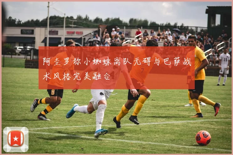 阿圭罗称小蜘蛛离队无碍与巴萨战术风格完美融合