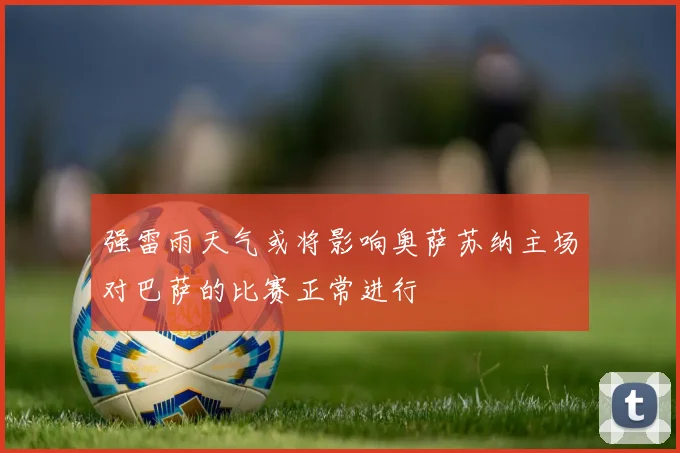 强雷雨天气或将影响奥萨苏纳主场对巴萨的比赛正常进行