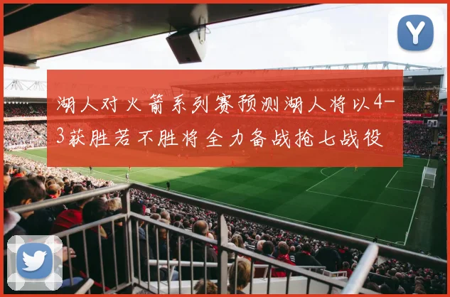 湖人对火箭系列赛预测湖人将以4-3获胜若不胜将全力备战抢七战役