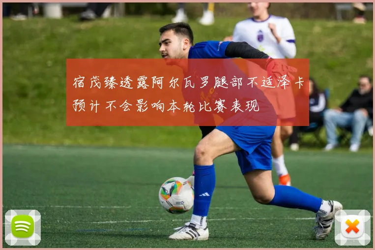 宿茂臻透露阿尔瓦罗腿部不适泽卡预计不会影响本轮比赛表现